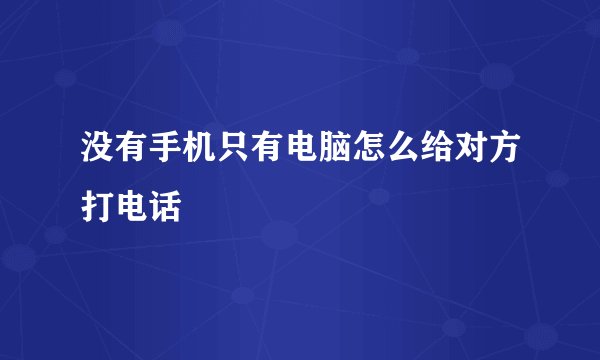 没有手机只有电脑怎么给对方打电话