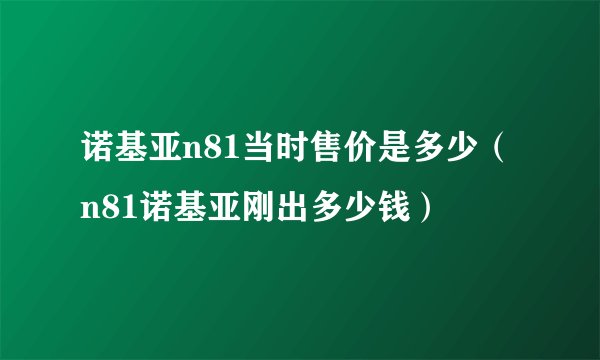诺基亚n81当时售价是多少（n81诺基亚刚出多少钱）