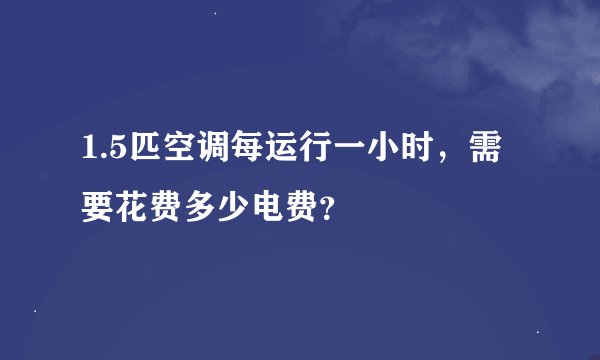 1.5匹空调每运行一小时，需要花费多少电费？