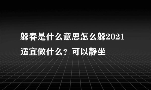 躲春是什么意思怎么躲2021 适宜做什么?可以静坐