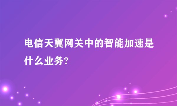 电信天翼网关中的智能加速是什么业务?