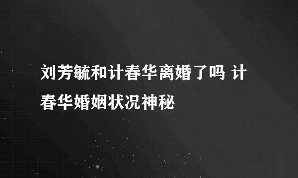刘芳毓和计春华离婚了吗 计春华婚姻状况神秘