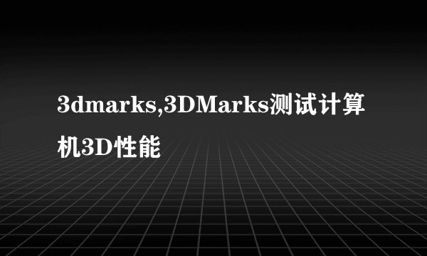 3dmarks,3DMarks测试计算机3D性能