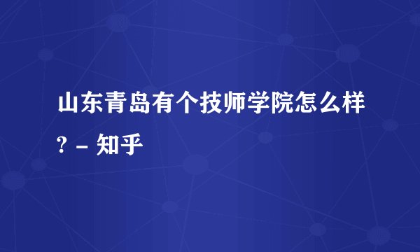 山东青岛有个技师学院怎么样? - 知乎