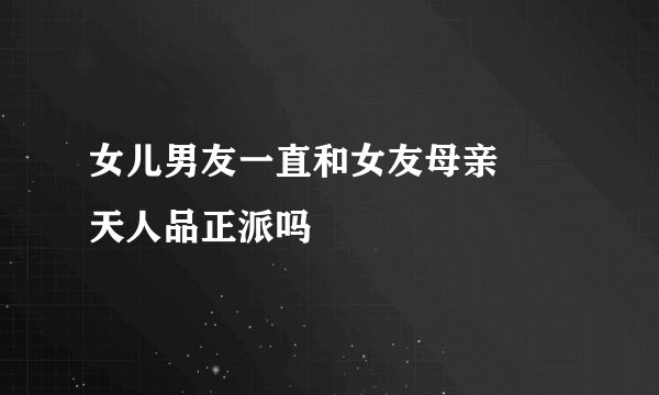 女儿男友一直和女友母亲瞭暸天人品正派吗