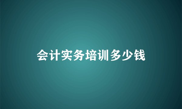 会计实务培训多少钱