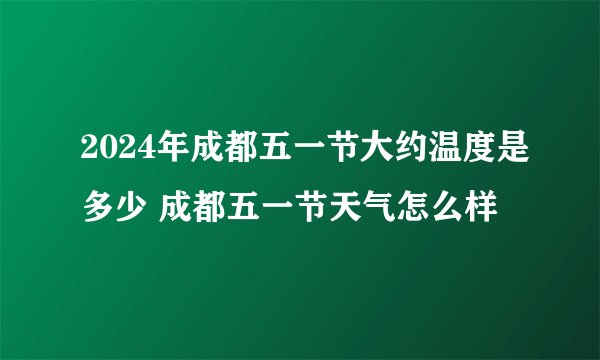 2024年成都五一节大约温度是多少 成都五一节天气怎么样