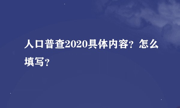 人口普查2020具体内容？怎么填写？