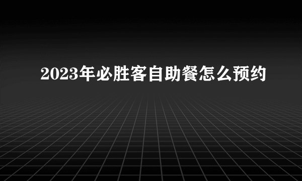 2023年必胜客自助餐怎么预约
