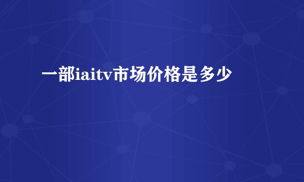 一部iaitv市场价格是多少