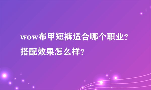 wow布甲短裤适合哪个职业？搭配效果怎么样？
