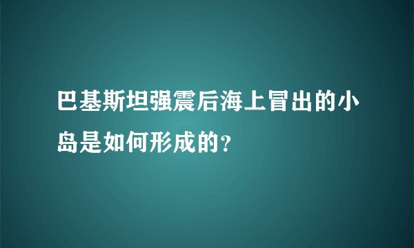 巴基斯坦强震后海上冒出的小岛是如何形成的？