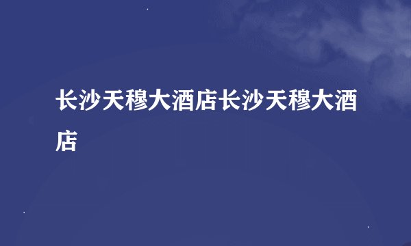 长沙天穆大酒店长沙天穆大酒店