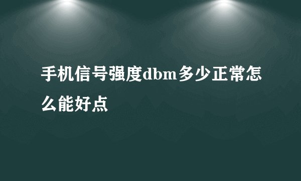 手机信号强度dbm多少正常怎么能好点