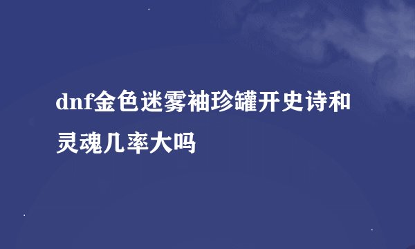 dnf金色迷雾袖珍罐开史诗和灵魂几率大吗