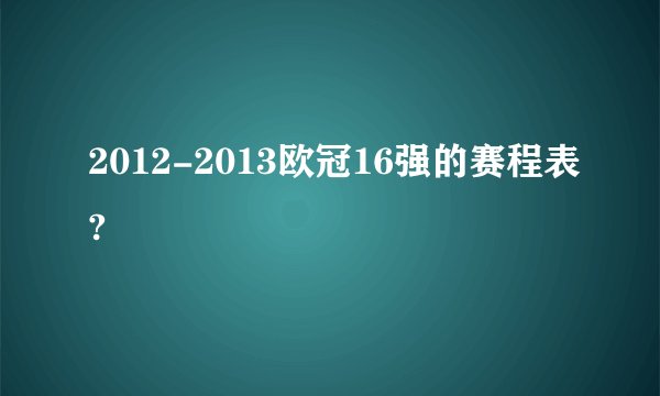 2012-2013欧冠16强的赛程表?