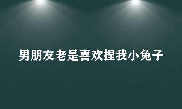 男朋友老是喜欢捏我小兔子