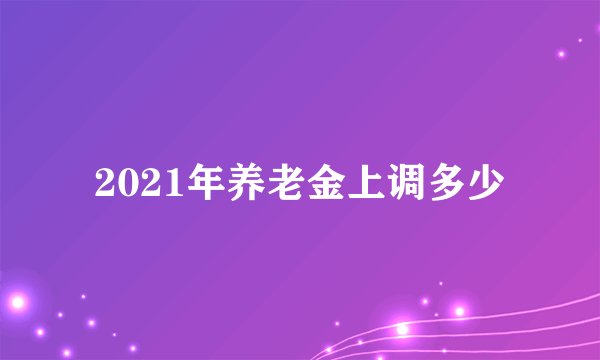 2021年养老金上调多少