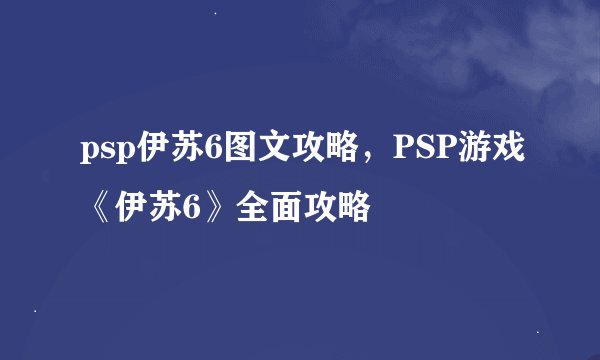 psp伊苏6图文攻略,PSP游戏《伊苏6》全面攻略