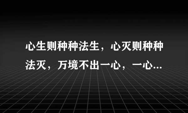 心生则种种法生，心灭则种种法灭，万境不出一心，一心通融万境 的出处？