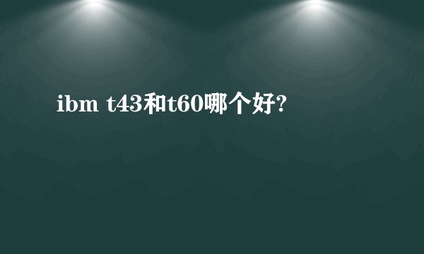 ibm t43和t60哪个好?