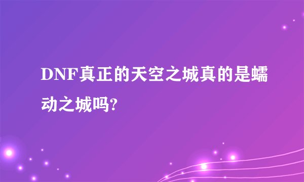 DNF真正的天空之城真的是蠕动之城吗?