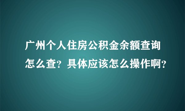 广州个人住房公积金余额查询怎么查？具体应该怎么操作啊？