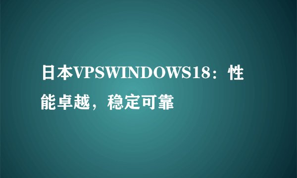 日本VPSWINDOWS18：性能卓越，稳定可靠