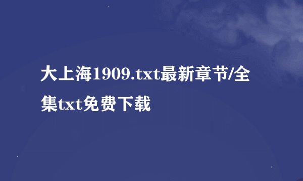 大上海1909.txt最新章节/全集txt免费下载