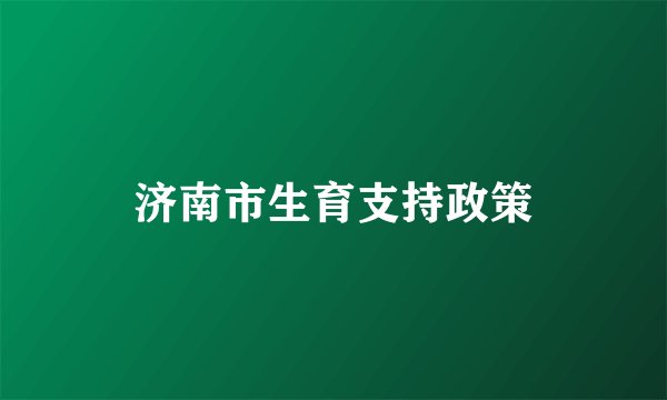 济南市生育支持政策