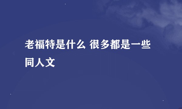 老福特是什么 很多都是一些同人文