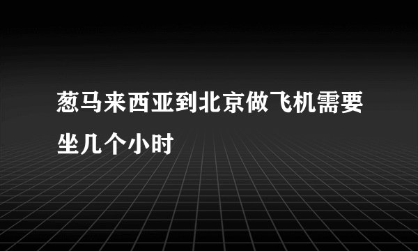 葱马来西亚到北京做飞机需要坐几个小时