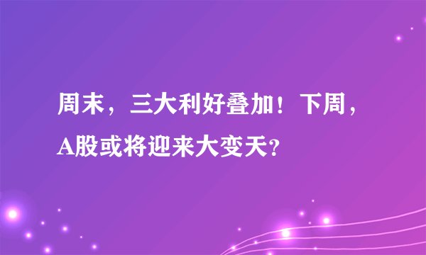 周末，三大利好叠加！下周，A股或将迎来大变天？