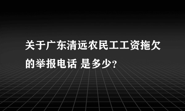 关于广东清远农民工工资拖欠的举报电话 是多少？