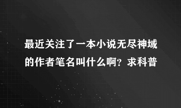 最近关注了一本小说无尽神域的作者笔名叫什么啊？求科普