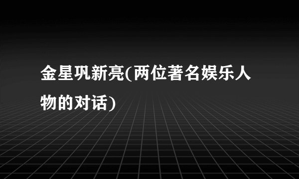 金星巩新亮(两位著名娱乐人物的对话)