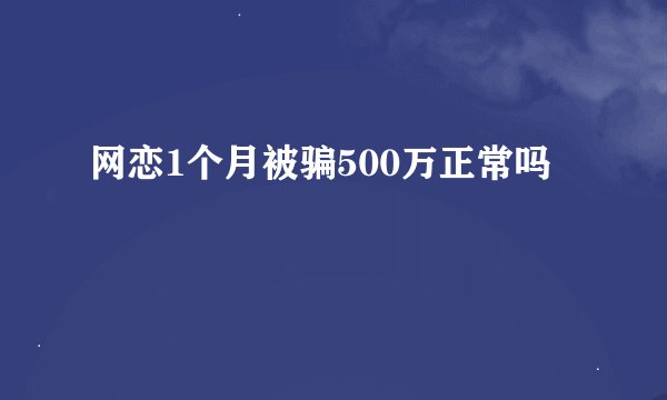网恋1个月被骗500万正常吗