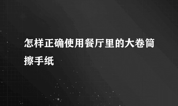 怎样正确使用餐厅里的大卷筒擦手纸