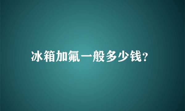 冰箱加氟一般多少钱？