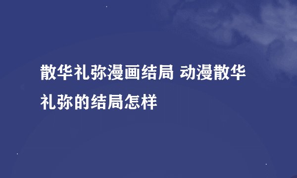 散华礼弥漫画结局 动漫散华礼弥的结局怎样