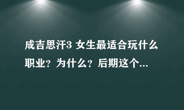成吉思汗3 女生最适合玩什么职业？为什么？后期这个职业厉害吗？希望大家能详细说明！谢谢
