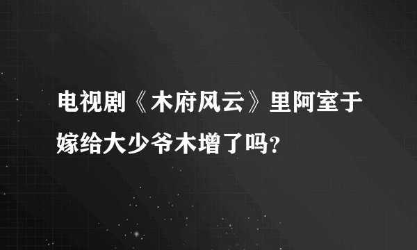 电视剧《木府风云》里阿室于嫁给大少爷木增了吗？