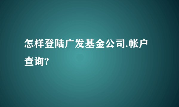 怎样登陆广发基金公司.帐户查询?