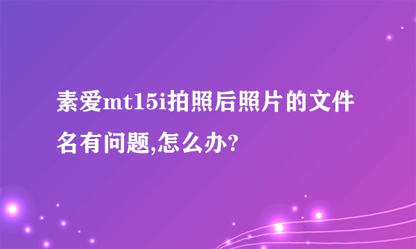 素爱mt15i拍照后照片的文件名有问题,怎么办?