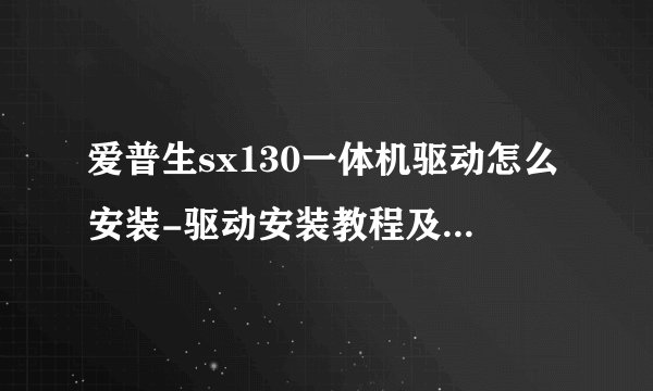 爱普生sx130一体机驱动怎么安装-驱动安装教程及常见问答介绍