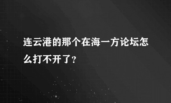 连云港的那个在海一方论坛怎么打不开了？