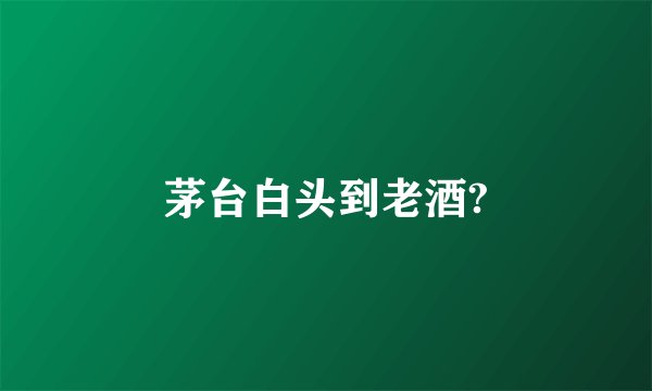 茅台白头到老酒?
