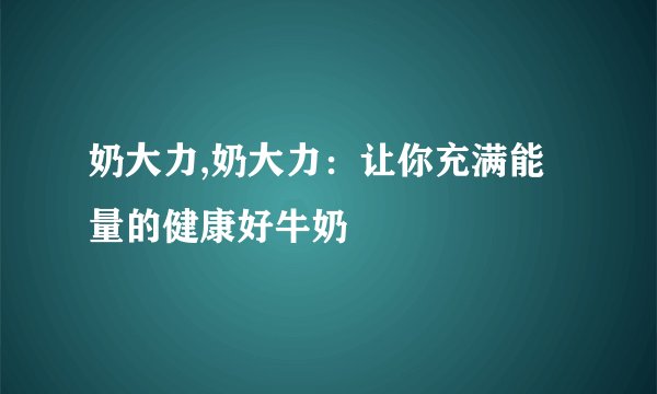 奶大力,奶大力：让你充满能量的健康好牛奶