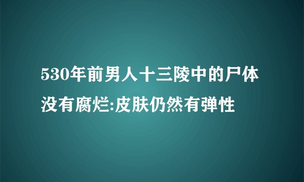 530年前男人十三陵中的尸体没有腐烂:皮肤仍然有弹性