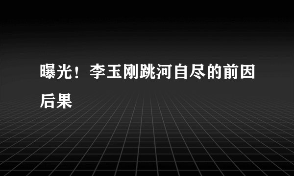 曝光！李玉刚跳河自尽的前因后果